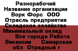 Разнорабочий › Название организации ­ Ворк Форс, ООО › Отрасль предприятия ­ Складское хозяйство › Минимальный оклад ­ 27 000 - Все города Работа » Вакансии   . Самарская обл.,Отрадный г.